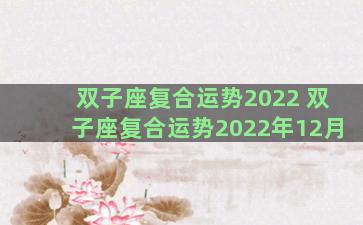 双子座复合运势2022 双子座复合运势2022年12月